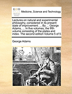 Lectures on Natural and Experimental Philosophy, Considered in It's Present State of Improvement: Describing, in a Familiar and Easy Manner, the Principal Phenomena of Nature; And Shewing, That They All Co-Operate in Displaying the Goodness, Wisdom, and P