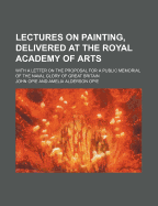 Lectures on Painting, Delivered at the Royal Academy of Arts: With a Letter on the Proposal for a Public Memorial of the Naval Glory of Great Britain