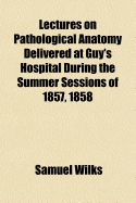 Lectures on Pathological Anatomy: Delivered at Guy's Hospital During the Summer Sessions of 1857, 1858 (Classic Reprint)