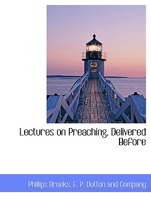 Lectures on Preaching, Delivered Before - Brooks, Phillips, and E P Dutton and Company (Creator)