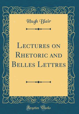 Lectures on Rhetoric and Belles Lettres (Classic Reprint) - Blair, Hugh, Dr.