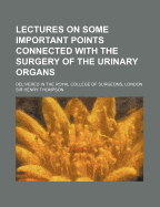 Lectures on Some Important Points Connected with the Surgery of the Urinary Organs: Delivered in the Royal College of Surgeons, London