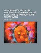 Lectures on Some of the Applications of Chemistry and Mechanics to Pathology and Therapeutics