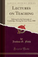 Lectures on Teaching: Delivered in the University of Cambridge, During the Lent Term, 1880 (Classic Reprint)