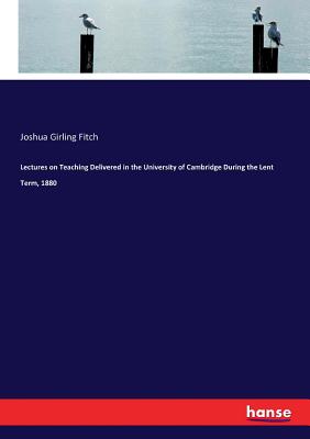 Lectures on Teaching Delivered in the University of Cambridge During the Lent Term, 1880 - Fitch, Joshua Girling