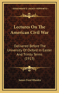 Lectures on the American Civil War: Delivered Before the University of Oxford in Easter and Trinity Terms 1912
