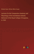 Lectures On the Comparative Anatomy and Physiology of the Invertebrate Animals: Delivered At the Royal College of Surgeons, in 1843