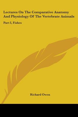 Lectures On The Comparative Anatomy And Physiology Of The Vertebrate Animals: Part I, Fishes - Owen, Richard, Dr.