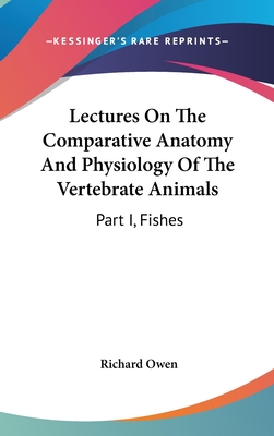 Lectures On The Comparative Anatomy And Physiology Of The Vertebrate Animals: Part I, Fishes - Owen, Richard, Dr.