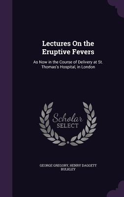 Lectures On the Eruptive Fevers: As Now in the Course of Delivery at St. Thomas's Hospital, in London - Gregory, George, and Bulkley, Henry Daggett