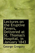 Lectures on the Eruptive Fevers, Delivered at St. Thomas's Hospital, in January 1843