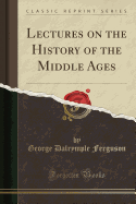 Lectures on the History of the Middle Ages (Classic Reprint)