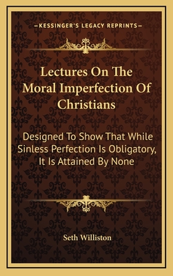 Lectures on the Moral Imperfection of Christians: Designed to Show That While Sinless Perfection Is Obligatory, It Is Attained by None - Williston, Seth