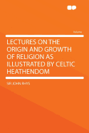 Lectures on the Origin and Growth of Religion as Illustrated by Celtic Heathendom - Rhys, John