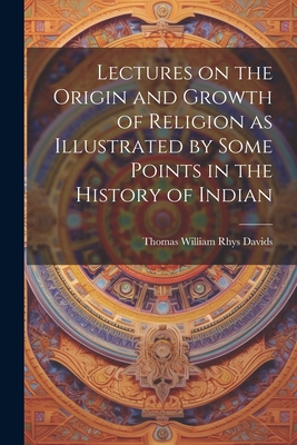 Lectures on the Origin and Growth of Religion as Illustrated by Some Points in the History of Indian - William Rhys Davids, Thomas