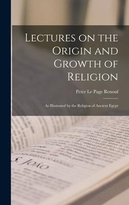 Lectures on the Origin and Growth of Religion: As Illustrated by the Religion of Ancient Egypt - Le Page Renouf, Peter