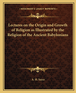 Lectures on the Origin and Growth of Religion as Illustrated by the Religion of the Ancient Babylonians