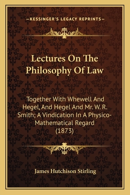 Lectures on the Philosophy of Law: Together with Whewell and Hegel, and Hegel and Mr. W. R. Smith - Stirling, James Hutchison