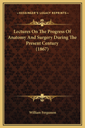 Lectures on the Progress of Anatomy and Surgery During the Present Century (1867)