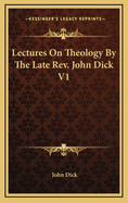 Lectures on Theology by the Late REV. John Dick V1