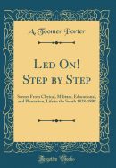 Led On! Step by Step: Scenes from Clerical, Military, Educational, and Plantation, Life in the South 1828-1898 (Classic Reprint)