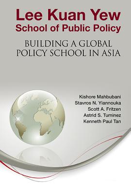 Lee Kuan Yew School of Public Policy: Building a Global Policy School in Asia - Mahbubani, Kishore, and Tuminez, Astrid S, and Yiannouka, Stavros N