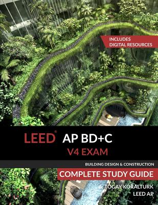 LEED AP BD+C V4 Exam Complete Study Guide (Building Design & Construction) - Koralturk, A Togay