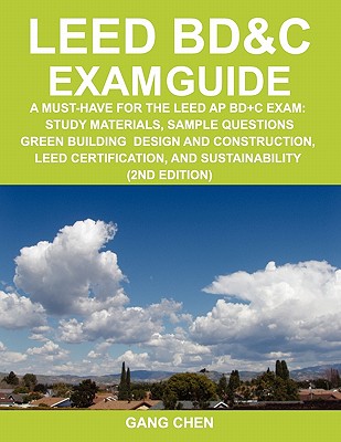Leed Bd&c Exam Guide: A Must-Have for the Leed AP Bd+c Exam: Study Materials, Sample Questions, Green Building Design and Construction, Leed - Chen, Gang