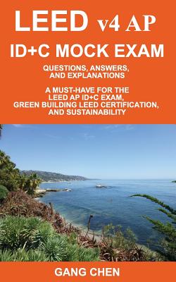 LEED v4 AP ID+C MOCK EXAM: Questions, Answers, and Explanations: A Must-Have for the LEED AP ID+C Exam, Green Building LEED Certification, and Sustainability - Chen, Gang