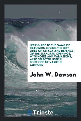 Lees' Guide to the Game of Draughts: Giving the Best Lines of Attack and Defence on the Standard Openings, with Notes and Variations, Also Selected Useful Positions by Various Authors - Dawson, John W