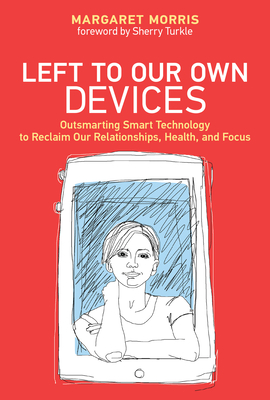 Left to Our Own Devices: Outsmarting Smart Technology to Reclaim Our Relationships, Health, and Focus - Morris, Margaret E, and Turkle, Sherry (Foreword by)