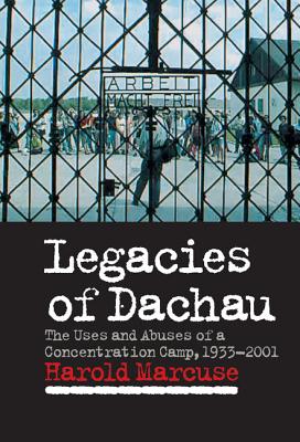 Legacies of Dachau: The Uses and Abuses of a Concentration Camp, 1933-2001 - Marcuse, Harold