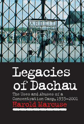 Legacies of Dachau: The Uses and Abuses of a Concentration Camp, 1933 2001 - Marcus, Harold