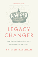 Legacy Changer: Heal the Hurt, Redeem Your Story, Create Hope for Your Family