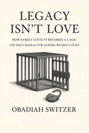 LEGACY ISN'T LOVE - How Family Loyalty Becomes a Cage: The Field Manual for Leaving Without Guilt