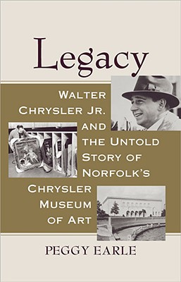 Legacy: Walter Chrysler Jr. and the Untold Story of Norfolk's Chrysler Museum of Art - Earle, Peggy