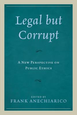 Legal but Corrupt: A New Perspective on Public Ethics - Anechiarico, Frank (Contributions by), and Adams, Guy (Contributions by), and Andersson, Staffan (Contributions by)