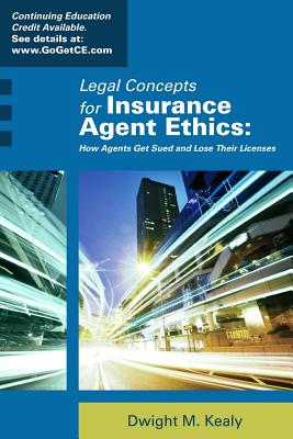 Legal Concepts for Insurance Agent Ethics: How Agents Get Sued and Lose Their Licenses - Kealy, Dwight