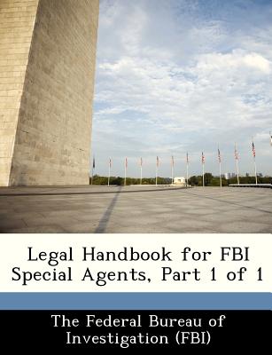 Legal Handbook for FBI Special Agents, Part 1 of 1 - The Federal Bureau of Investigation (Fbi (Creator)