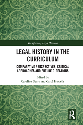 Legal History in the Curriculum: Comparative Perspectives, Critical Approaches and Future Directions - Derry, Caroline (Editor), and Howells, Carol (Editor)