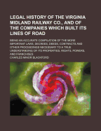 Legal History of the Virginia Midland Railway Co., and of the Companies Which Built Its Lines of Road: Being an Accurate Compilation of the More Important Laws, Decrees, Deeds, Contracts and Other Proceedings Necessary to a True Understanding of Its Prope