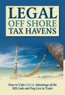 Legal Off Shore Tax Havens: How to Take Legal Advantage of the IRS Code and Pay Less in Taxes