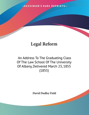 Legal Reform: An Address To The Graduating Class Of The Law School Of The University Of Albany, Delivered March 23, 1855 (1855) - Field, David Dudley