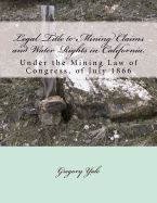 Legal Title to Mining Claims and Water Rights in California: Under the Mining Law of Congress, of July 1866