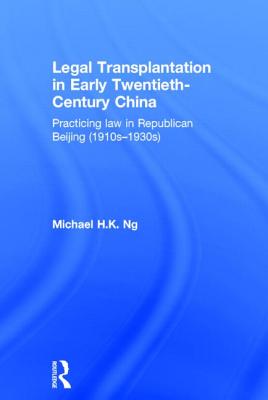 Legal Transplantation in Early Twentieth-Century China: Practicing Law in Republican Beijing (1910s-1930s) - Ng, Michael