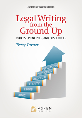 Legal Writing from the Ground Up: Process, Principles, and Possibilities - Turner, Tracy