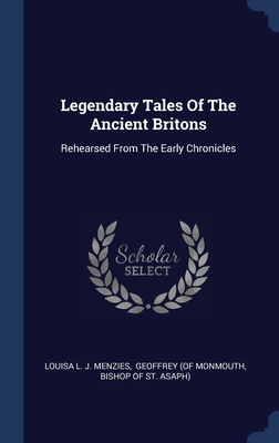 Legendary Tales Of The Ancient Britons: Rehearsed From The Early Chronicles - Louisa L J Menzies (Creator), and Geoffrey (of Monmouth (Creator), and Bishop of St Asaph) (Creator)
