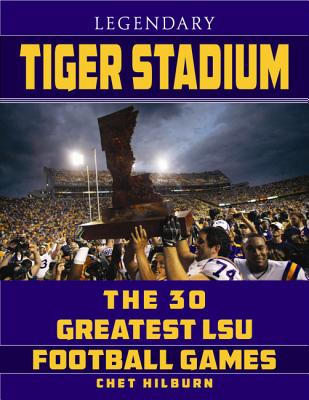 Legendary Tiger Stadium: The 30 Greatest LSU Football Games - Hilburn, Chet