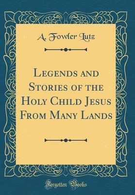 Legends and Stories of the Holy Child Jesus from Many Lands (Classic Reprint) - Lutz, A Fowler