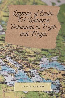 Legends of Earth: 101 Wonders Shrouded in Myth and Magic: A Journey Through the World's Most Beautiful Places and the Mystical Stories That Bring Them to Life - Naumchyk, Olesia